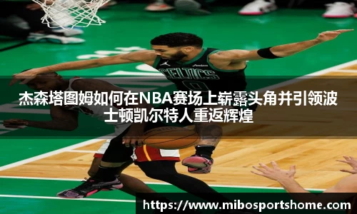 杰森塔图姆如何在NBA赛场上崭露头角并引领波士顿凯尔特人重返辉煌